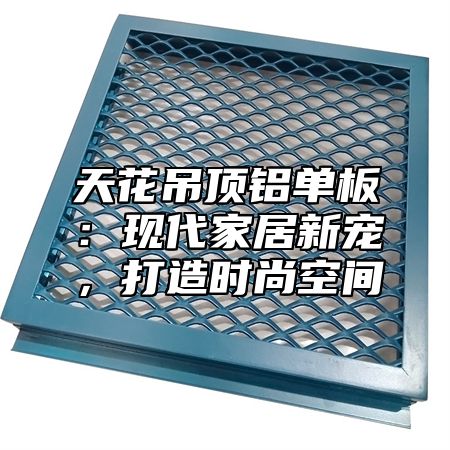 天花吊顶铝单板：现代家居新宠，打造时尚空间