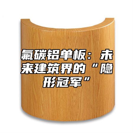氟碳铝单板：未来建筑界的“隐形冠军”