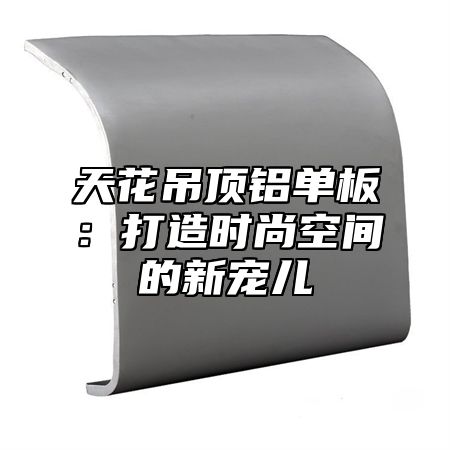 天花吊顶铝单板：打造时尚空间的新宠儿