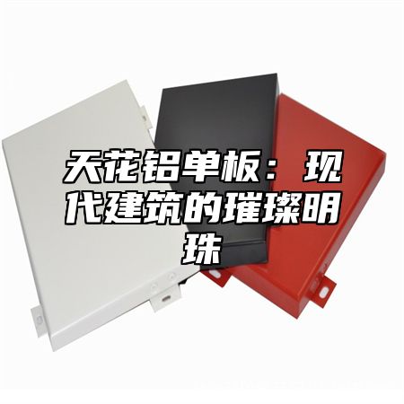 天花铝单板：现代建筑的璀璨明珠