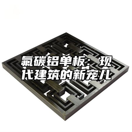 氟碳铝单板：现代建筑的新宠儿
