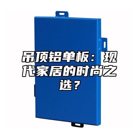 吊顶铝单板：现代家居的时尚之选？