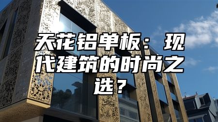 天花铝单板：现代建筑的时尚之选？