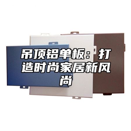 吊顶铝单板：打造时尚家居新风尚