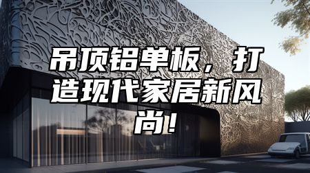 吊顶铝单板，打造现代家居新风尚！