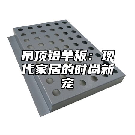 吊顶铝单板：现代家居的时尚新宠