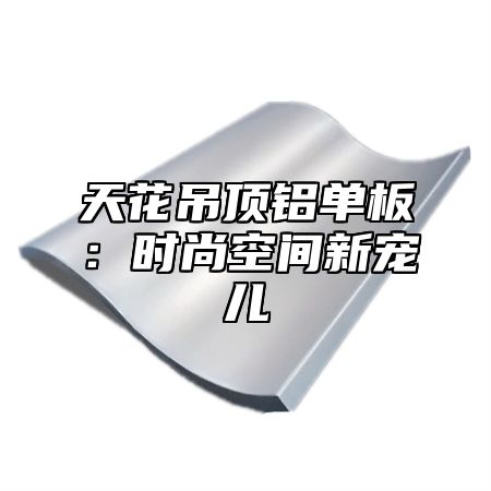 天花吊顶铝单板：时尚空间新宠儿