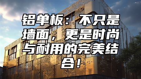 铝单板：不只是墙面，更是时尚与耐用的完美结合！