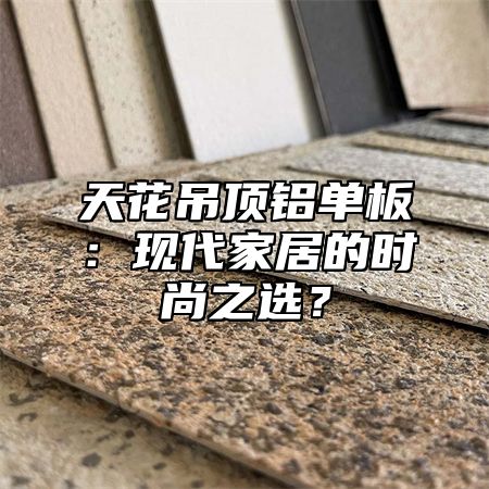 天花吊顶铝单板：现代家居的时尚之选？