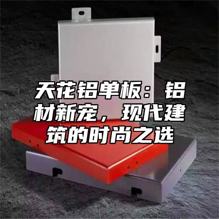 天花铝单板：铝材新宠，现代建筑的时尚之选