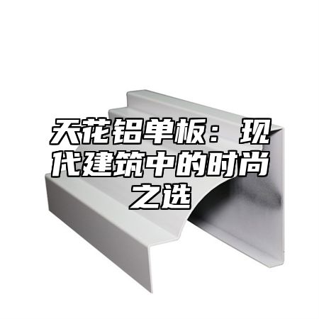 天花铝单板：现代建筑中的时尚之选