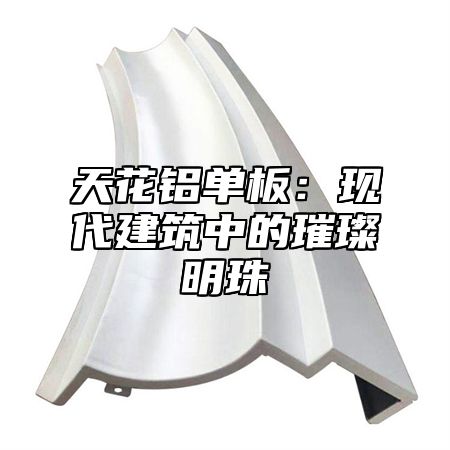 天花铝单板：现代建筑中的璀璨明珠