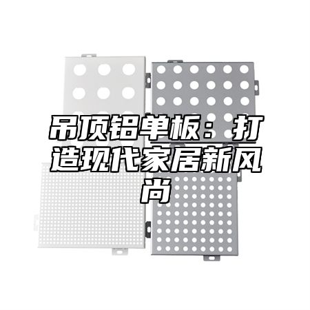 吊顶铝单板：打造现代家居新风尚
