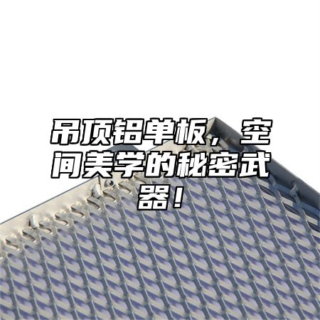 吊顶铝单板，空间美学的秘密武器！