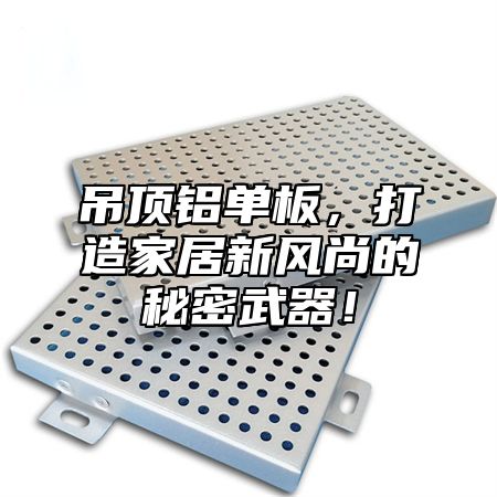 吊顶铝单板，打造家居新风尚的秘密武器！