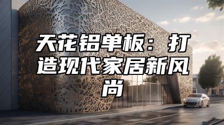 天花铝单板：打造现代家居新风尚