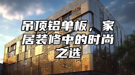 吊顶铝单板，家居装修中的时尚之选