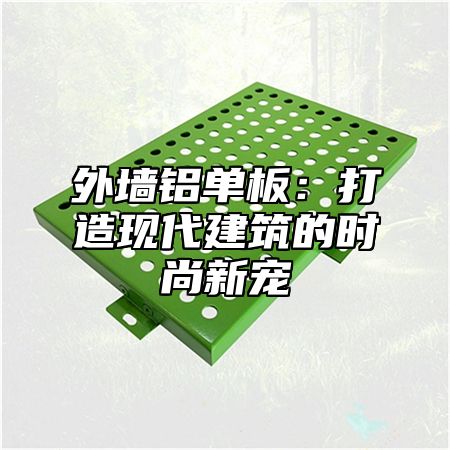 外墙铝单板：打造现代建筑的时尚新宠
