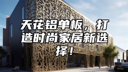 天花铝单板，打造时尚家居新选择！