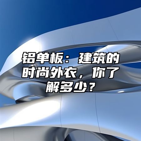 铝单板：建筑的时尚外衣，你了解多少？