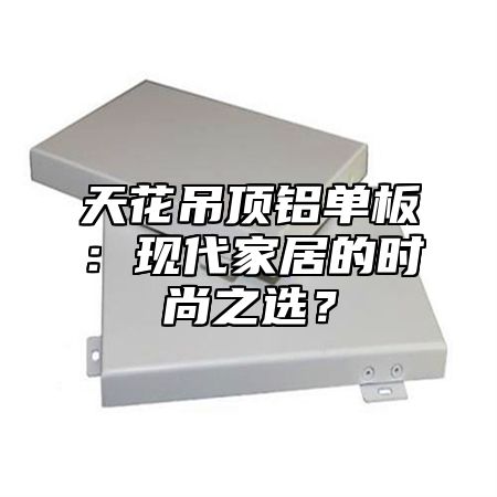 天花吊顶铝单板：现代家居的时尚之选？
