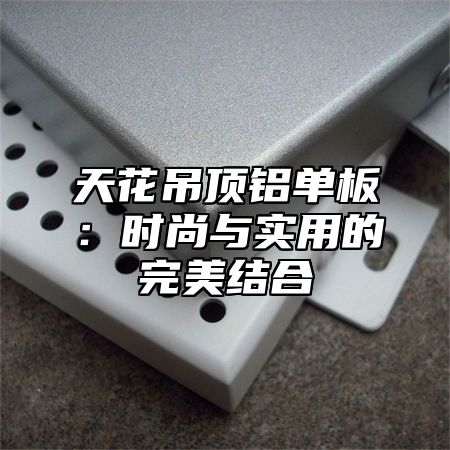 天花吊顶铝单板：时尚与实用的完美结合