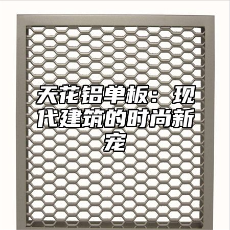 天花铝单板：现代建筑的时尚新宠