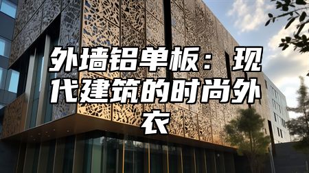 外墙铝单板：现代建筑的时尚外衣