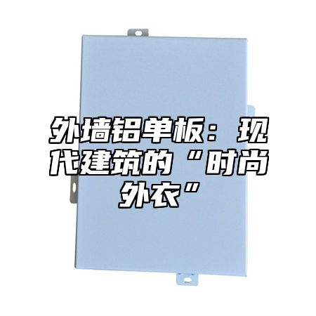 外墙铝单板：现代建筑的“时尚外衣”