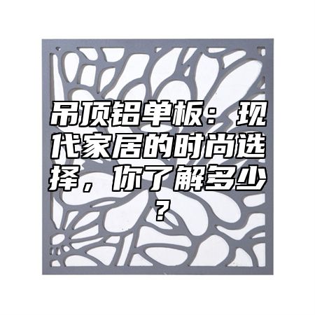 吊顶铝单板：现代家居的时尚选择，你了解多少？