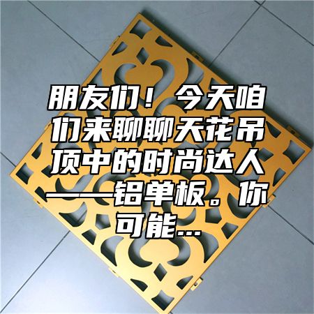 朋友们！今天咱们来聊聊天花吊顶中的时尚达人——铝单板。你可能...