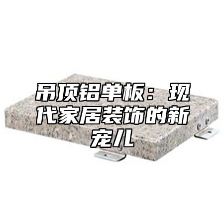 吊顶铝单板：现代家居装饰的新宠儿