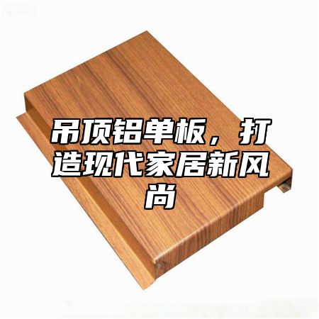 吊顶铝单板，打造现代家居新风尚