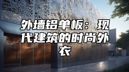 外墙铝单板：现代建筑的时尚外衣