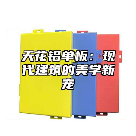天花铝单板：现代建筑的美学新宠