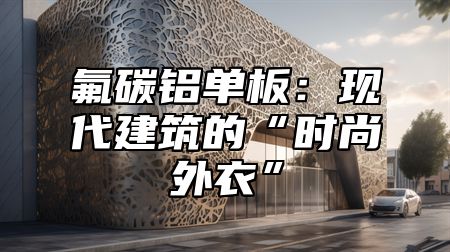 氟碳铝单板：现代建筑的“时尚外衣”