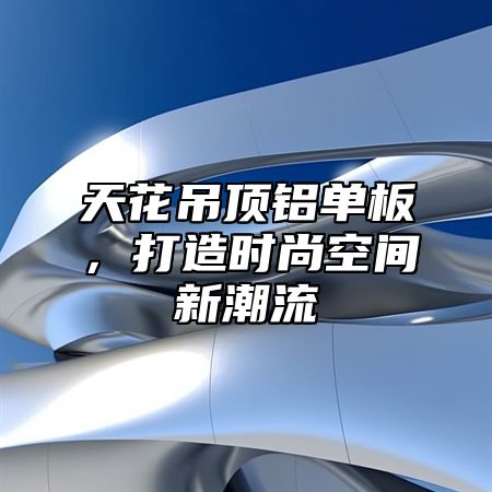 天花吊顶铝单板，打造时尚空间新潮流