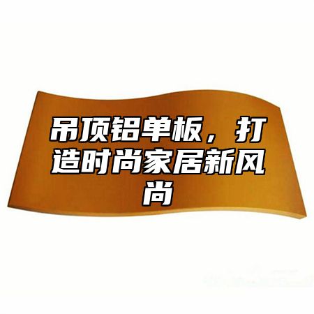 吊顶铝单板，打造时尚家居新风尚