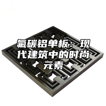 氟碳铝单板：现代建筑中的时尚元素