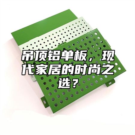 吊顶铝单板，现代家居的时尚之选？
