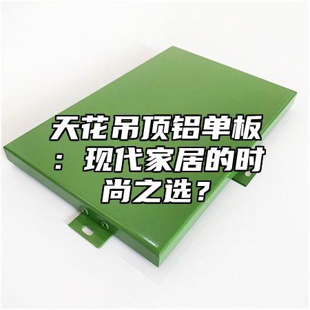 天花吊顶铝单板：现代家居的时尚之选？