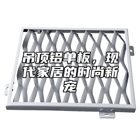 吊顶铝单板，现代家居的时尚新宠