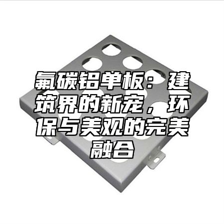 氟碳铝单板：建筑界的新宠，环保与美观的完美融合
