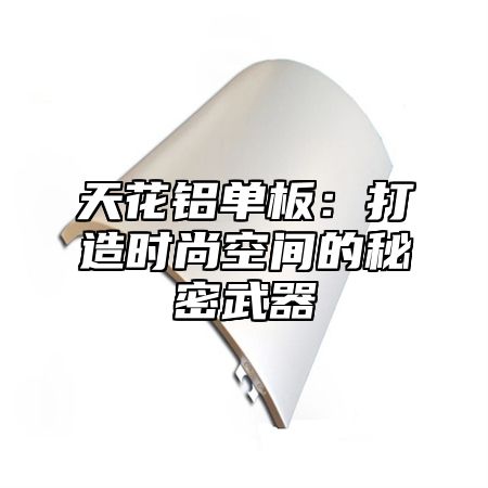 天花铝单板：打造时尚空间的秘密武器