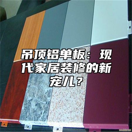 吊顶铝单板：现代家居装修的新宠儿？