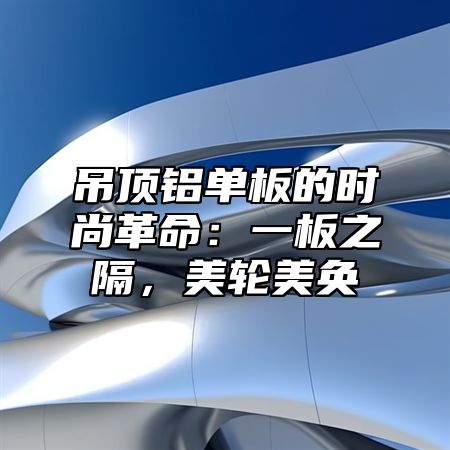 吊顶铝单板的时尚革命：一板之隔，美轮美奂