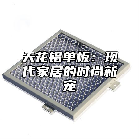 天花铝单板：现代家居的时尚新宠