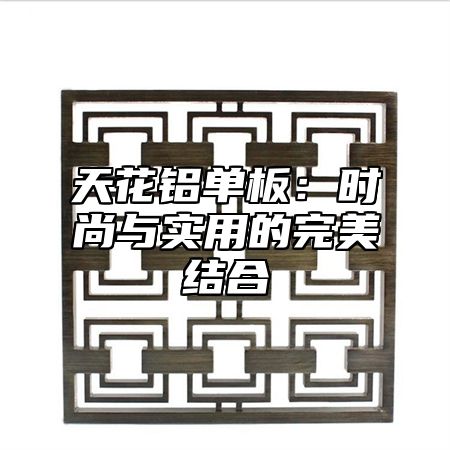 天花铝单板：时尚与实用的完美结合