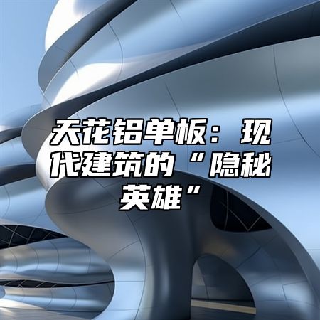 天花铝单板：现代建筑的“隐秘英雄”