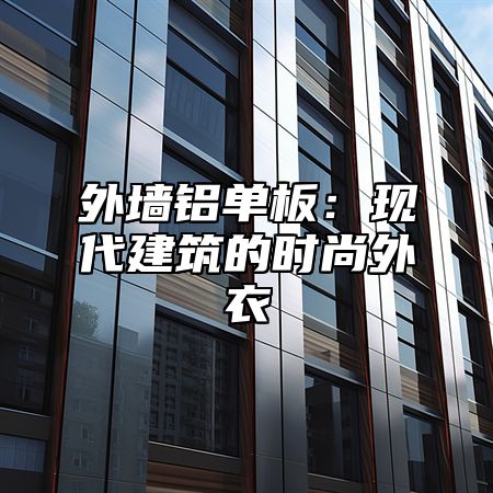 外墙铝单板：现代建筑的时尚外衣